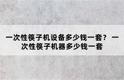 一次性筷子机设备多少钱一套？ 一次性筷子机器多少钱一套